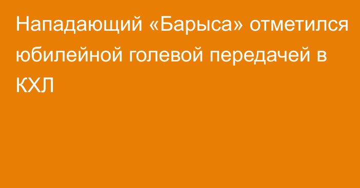 Нападающий «Барыса» отметился юбилейной голевой передачей в КХЛ