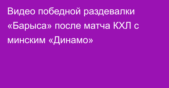 Видео победной раздевалки «Барыса» после матча КХЛ с минским «Динамо»