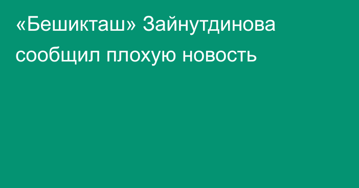 «Бешикташ» Зайнутдинова сообщил плохую новость