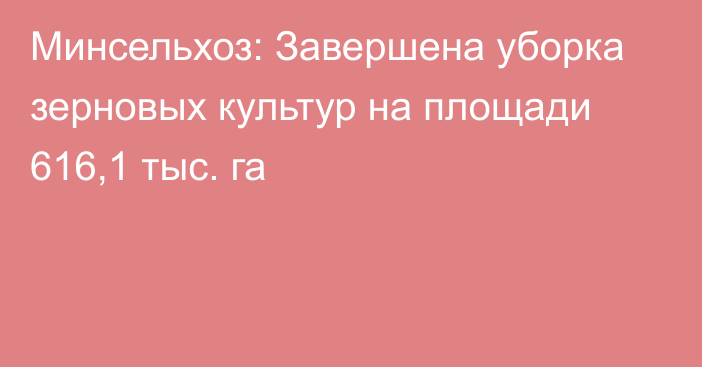 Минсельхоз: Завершена уборка зерновых культур на площади 616,1 тыс. га