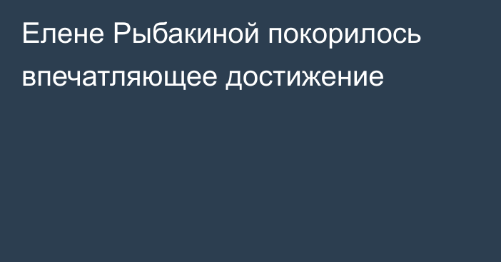 Елене Рыбакиной покорилось впечатляющее достижение