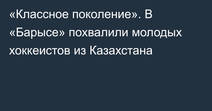 «Классное поколение». В «Барысе» похвалили молодых хоккеистов из Казахстана