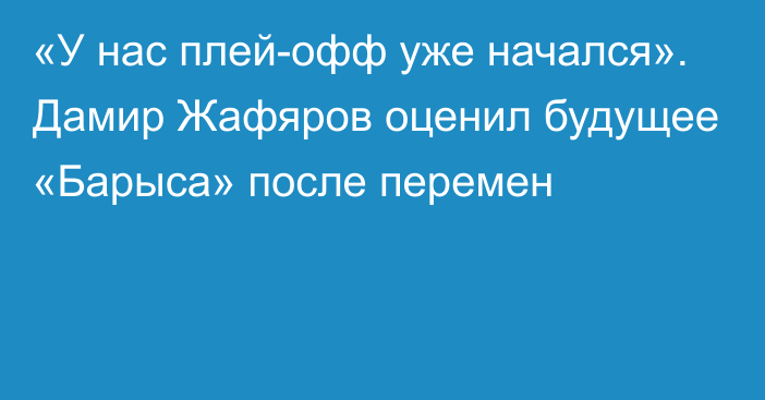 «У нас плей-офф уже начался». Дамир Жафяров оценил будущее «Барыса» после перемен