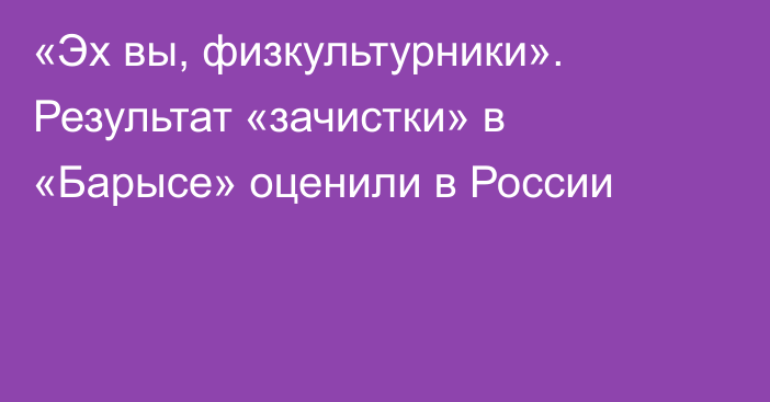 «Эх вы, физкультурники». Результат «зачистки» в «Барысе» оценили в России