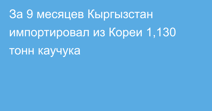 За 9 месяцев Кыргызстан импортировал из Кореи 1,130 тонн каучука