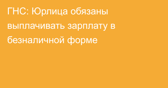 ГНС: Юрлица обязаны выплачивать зарплату в безналичной форме