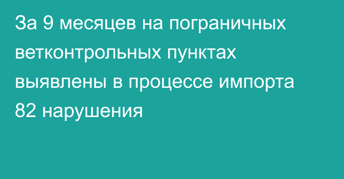 За 9 месяцев на пограничных ветконтрольных пунктах выявлены в процессе импорта 82 нарушения