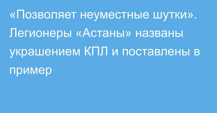 «Позволяет неуместные шутки». Легионеры «Астаны» названы украшением КПЛ и поставлены в пример