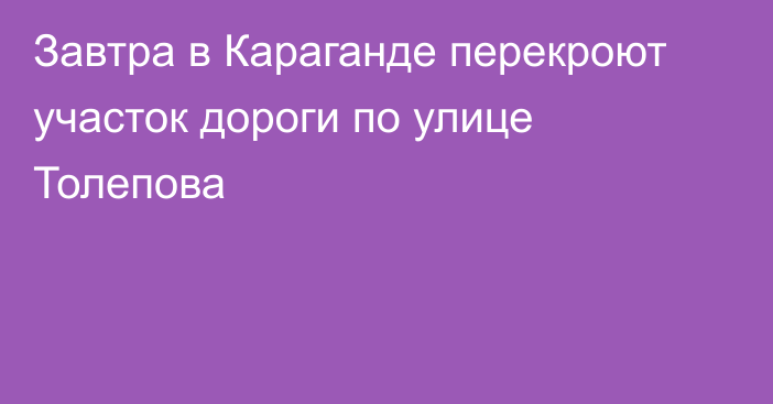 Завтра в Караганде перекроют участок дороги по улице Толепова