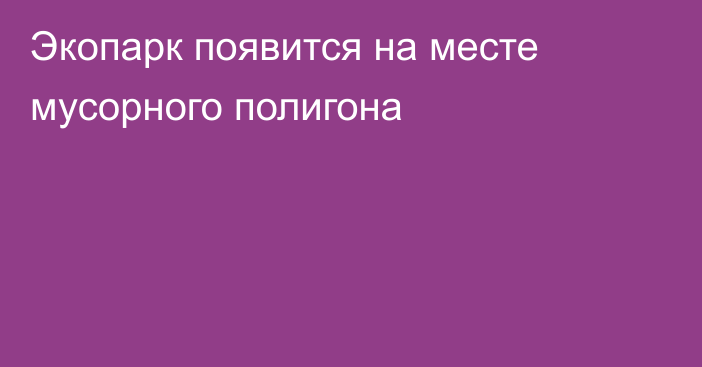 Экопарк появится на месте мусорного полигона