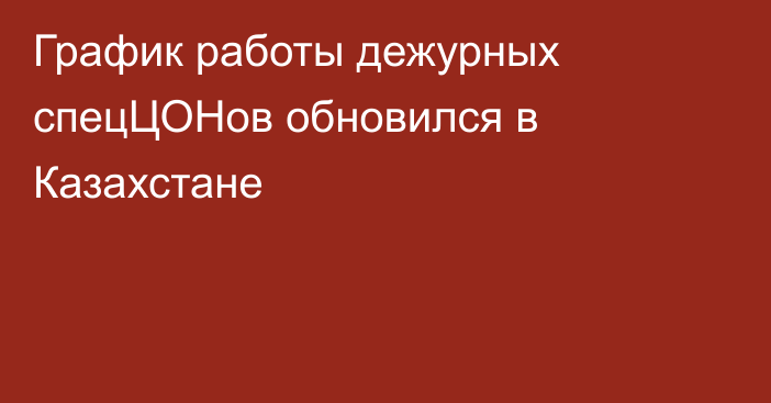 График работы дежурных спецЦОНов обновился в Казахстане