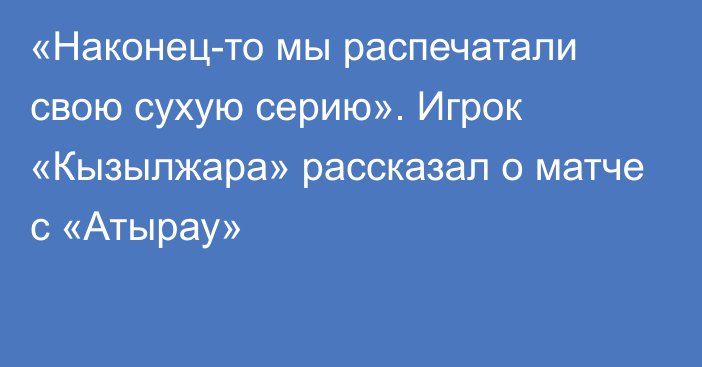 «Наконец-то мы распечатали свою сухую серию». Игрок «Кызылжара» рассказал о матче с «Атырау»