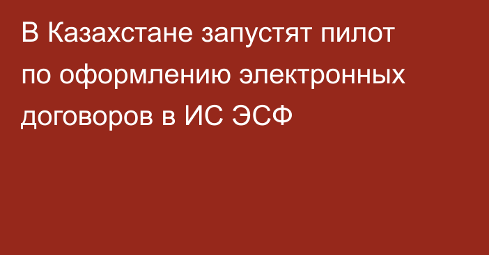 В Казахстане запустят пилот по оформлению электронных договоров в ИС ЭСФ