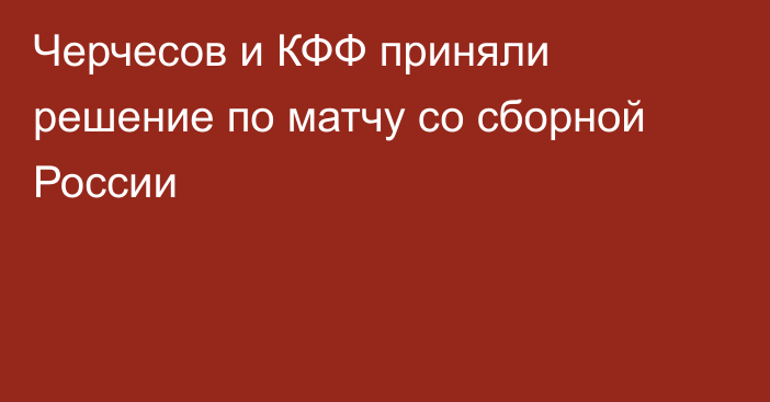 Черчесов и КФФ приняли решение по матчу со сборной России