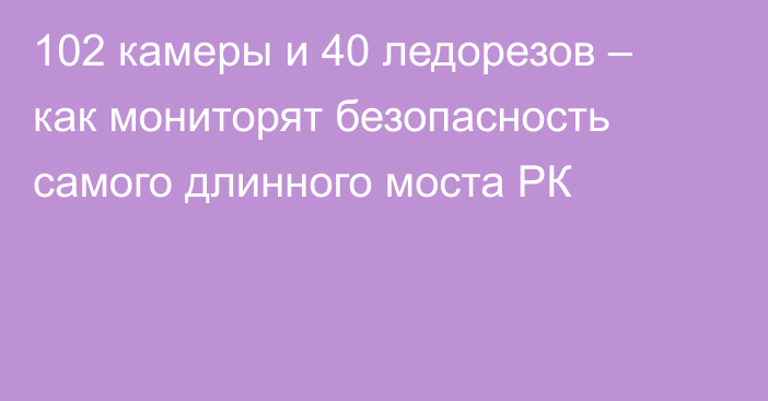 102 камеры и 40 ледорезов – как мониторят безопасность самого длинного моста РК