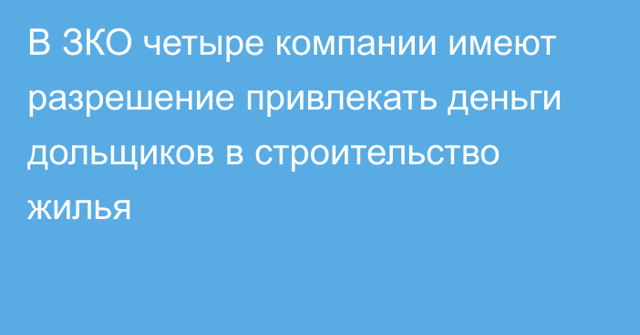 В ЗКО четыре компании имеют разрешение привлекать деньги дольщиков в строительство жилья