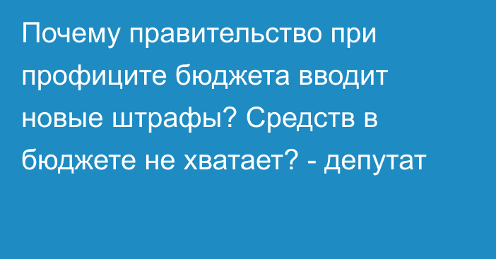 Почему правительство при профиците бюджета вводит новые штрафы? Средств в бюджете не хватает? - депутат