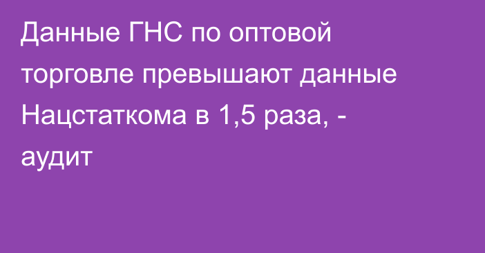 Данные ГНС по оптовой торговле превышают данные Нацстаткома в 1,5 раза, - аудит