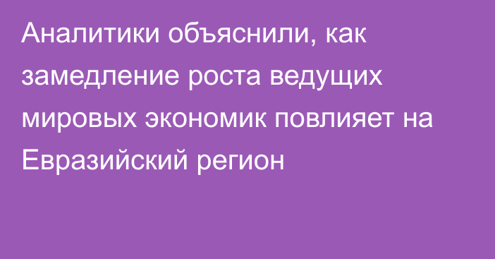 Аналитики объяснили, как замедление роста ведущих мировых экономик повлияет на Евразийский регион