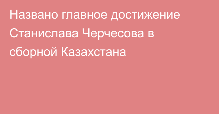 Названо главное достижение Станислава Черчесова в сборной Казахстана