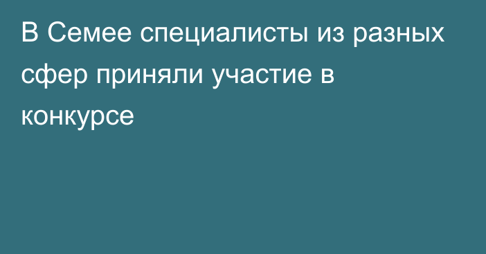 В Семее специалисты из разных сфер приняли участие в конкурсе