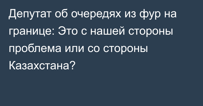 Депутат об очередях из фур на границе: Это с нашей стороны проблема или со стороны Казахстана?