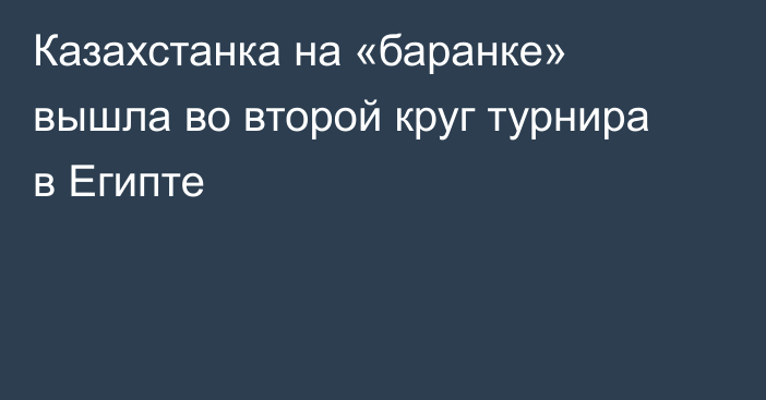 Казахстанка на «баранке» вышла во второй круг турнира в Египте