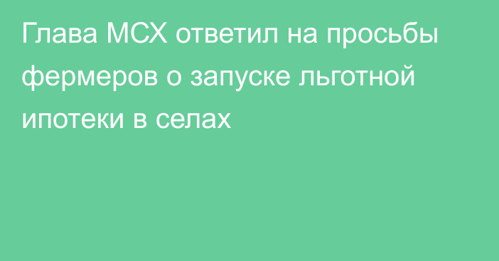 Глава МСХ ответил на просьбы фермеров о запуске льготной ипотеки в селах