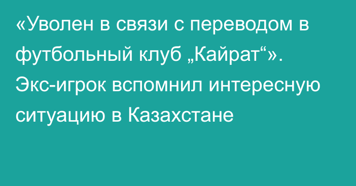 «Уволен в связи с переводом в футбольный клуб „Кайрат“». Экс-игрок вспомнил интересную ситуацию в Казахстане