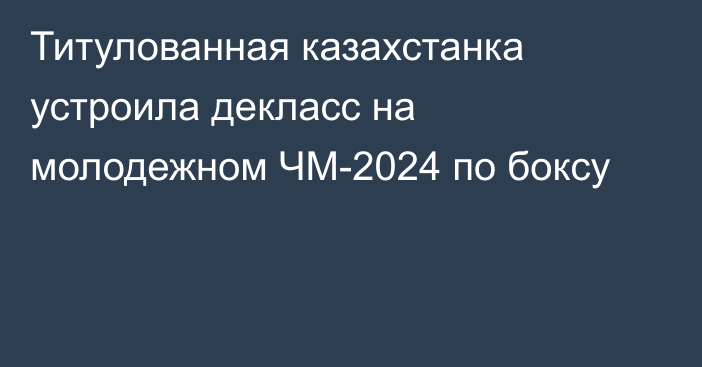 Титулованная казахстанка устроила декласс на молодежном ЧМ-2024 по боксу