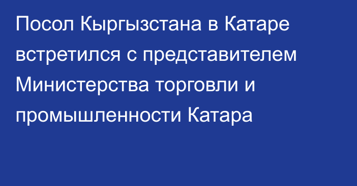 Посол Кыргызстана в Катаре встретился с представителем Министерства торговли и промышленности Катара