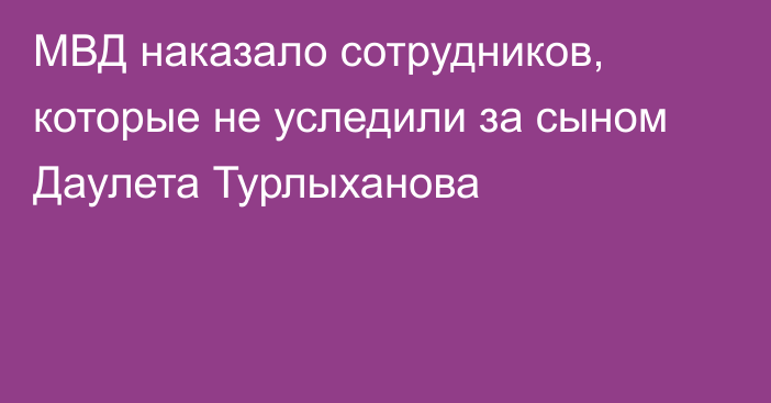 МВД наказало сотрудников, которые не уследили за сыном Даулета Турлыханова