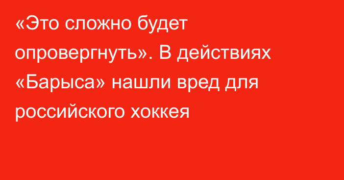 «Это сложно будет опровергнуть». В действиях «Барыса» нашли вред для российского хоккея