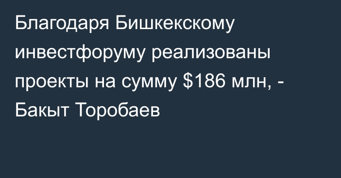 Благодаря Бишкекскому инвестфоруму реализованы проекты на сумму $186 млн, - Бакыт Торобаев