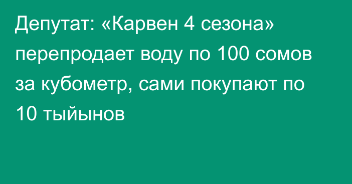 Депутат: «Карвен 4 сезона» перепродает воду по 100 сомов за кубометр, сами покупают по 10 тыйынов