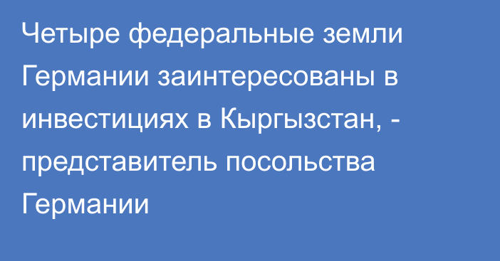 Четыре федеральные земли Германии заинтересованы в инвестициях в Кыргызстан, - представитель посольства Германии