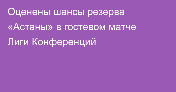 Оценены шансы резерва «Астаны» в гостевом матче Лиги Конференций