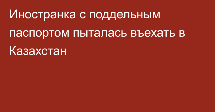 Иностранка с поддельным паспортом пыталась въехать в Казахстан