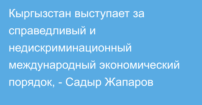 Кыргызстан выступает за справедливый и недискриминационный международный экономический порядок, - Садыр Жапаров