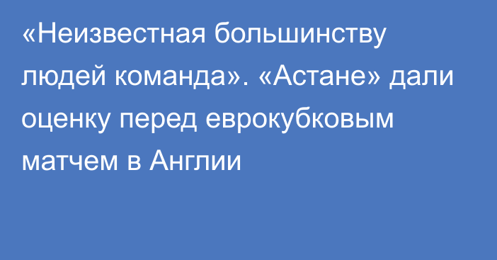 «Неизвестная большинству людей команда». «Астане» дали оценку перед еврокубковым матчем в Англии