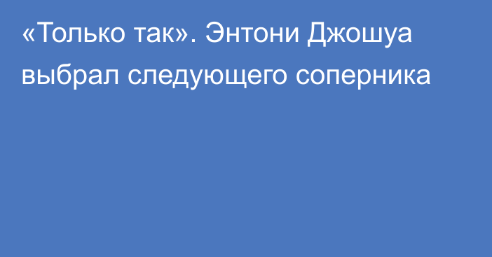 «Только так». Энтони Джошуа выбрал следующего соперника