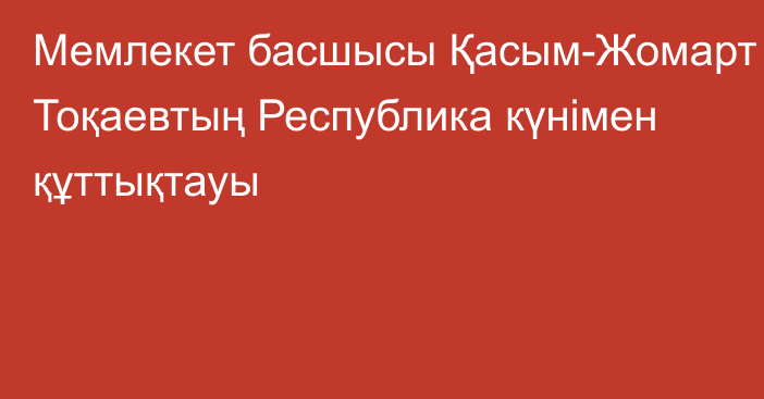 Мемлекет басшысы Қасым-Жомарт Тоқаевтың Республика күнімен құттықтауы