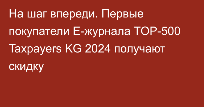 На шаг впереди. Первые покупатели E-журнала TOP-500 Taxpayers KG 2024 получают скидку