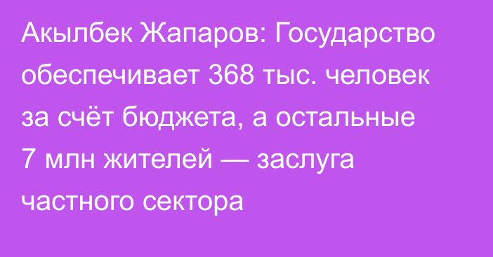 Акылбек Жапаров: Государство обеспечивает 368 тыс. человек за счёт бюджета, а остальные 7 млн жителей — заслуга частного сектора