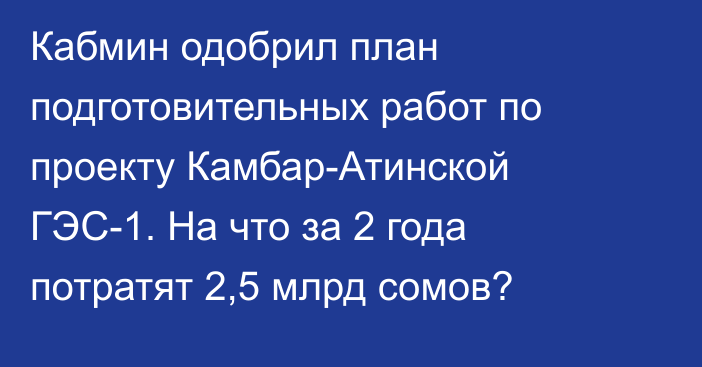 Кабмин одобрил план подготовительных работ по проекту Камбар-Атинской ГЭС-1. На что за 2 года потратят 2,5 млрд сомов?