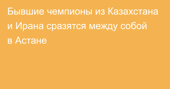 Бывшие чемпионы из Казахстана и Ирана сразятся между собой в Астане