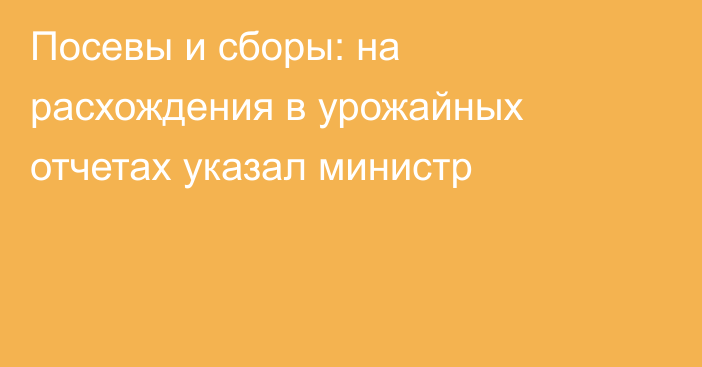 Посевы и сборы: на расхождения в урожайных отчетах указал министр