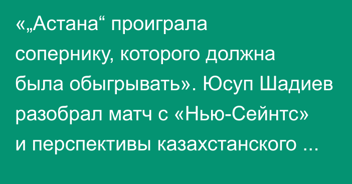 «„Астана“ проиграла сопернику, которого должна была обыгрывать». Юсуп Шадиев разобрал матч с «Нью-Сейнтс» и перспективы казахстанского клуба в еврокубках