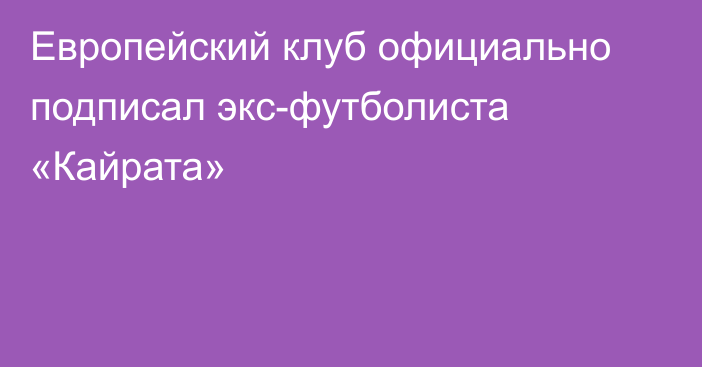 Европейский клуб официально подписал экс-футболиста «Кайрата»