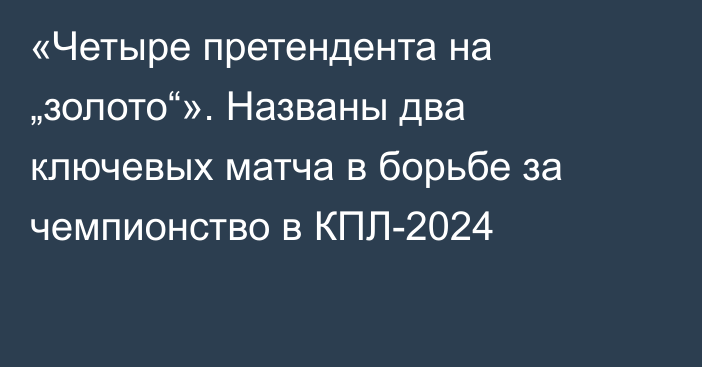 «Четыре претендента на „золото“». Названы два ключевых матча в борьбе за чемпионство в КПЛ-2024